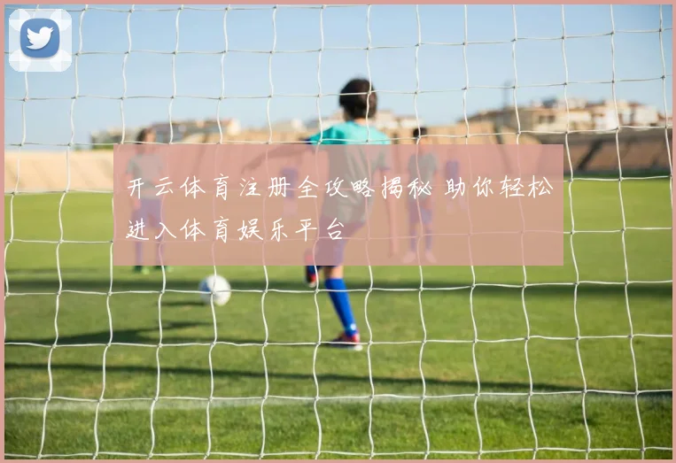 开云体育注册全攻略揭秘 助你轻松进入体育娱乐平台