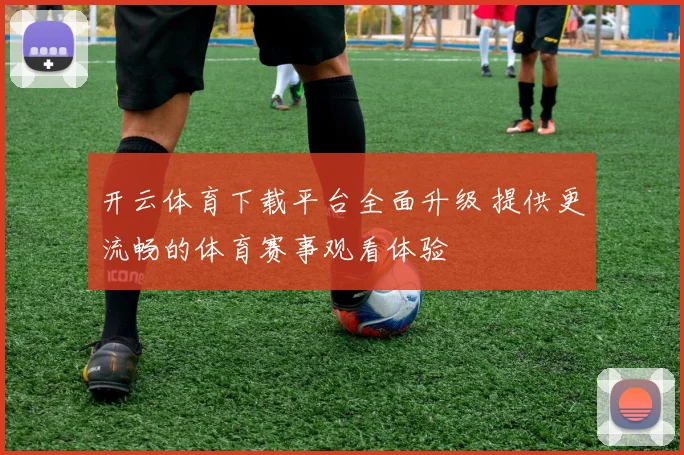 开云体育下载平台全面升级 提供更流畅的体育赛事观看体验