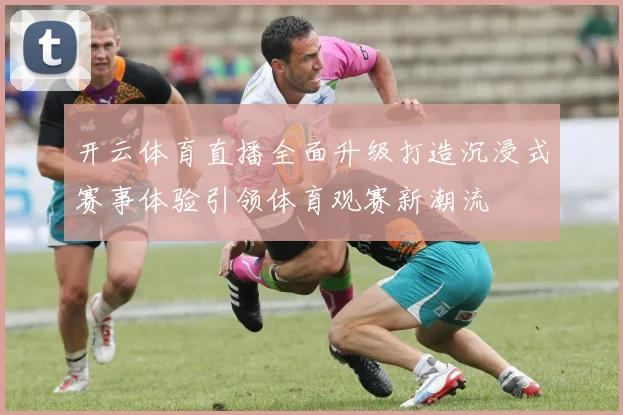 开云体育直播全面升级打造沉浸式赛事体验引领体育观赛新潮流