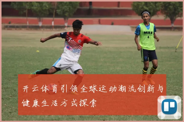 开云体育引领全球运动潮流创新与健康生活方式探索