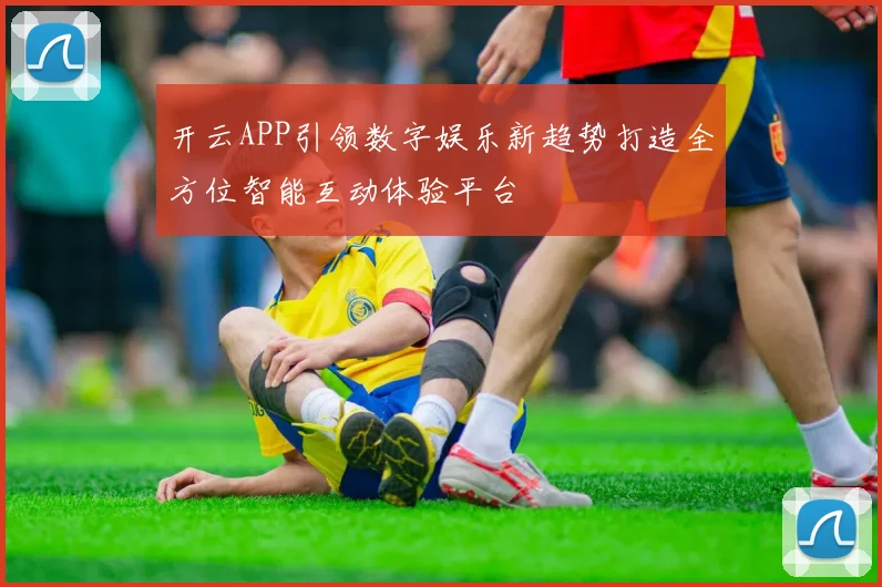 开云APP引领数字娱乐新趋势打造全方位智能互动体验平台