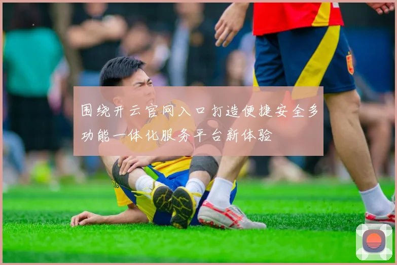 围绕开云官网入口打造便捷安全多功能一体化服务平台新体验